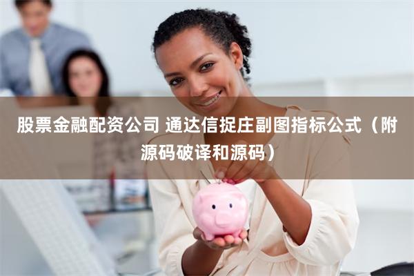 股票金融配资公司 通达信捉庄副图指标公式（附源码破译和源码）