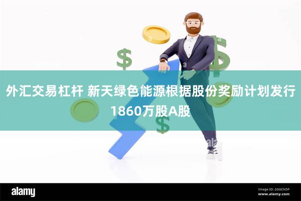 外汇交易杠杆 新天绿色能源根据股份奖励计划发行1860万股A股