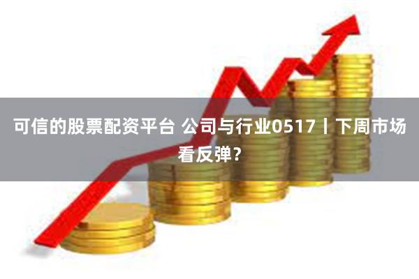 可信的股票配资平台 公司与行业0517丨下周市场看反弹？