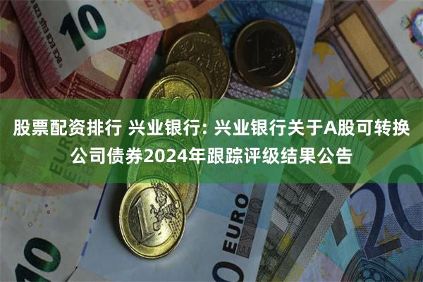 股票配资排行 兴业银行: 兴业银行关于A股可转换公司债券2024年跟踪评级结果公告