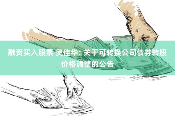 融资买入股票 奥佳华: 关于可转换公司债券转股价格调整的公告