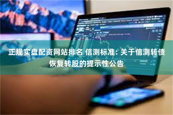 正规实盘配资网站排名 信测标准: 关于信测转债恢复转股的提示性公告