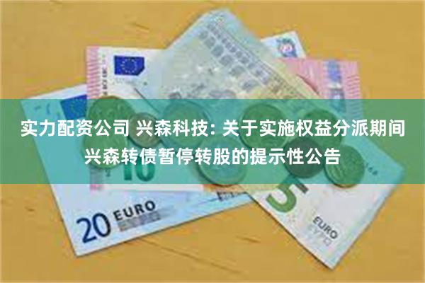 实力配资公司 兴森科技: 关于实施权益分派期间兴森转债暂停转股的提示性公告
