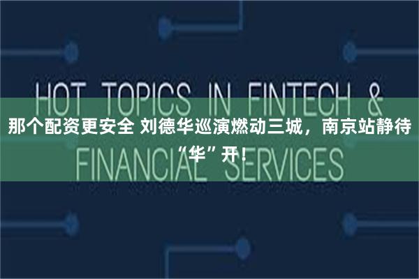 那个配资更安全 刘德华巡演燃动三城，南京站静待“华”开！