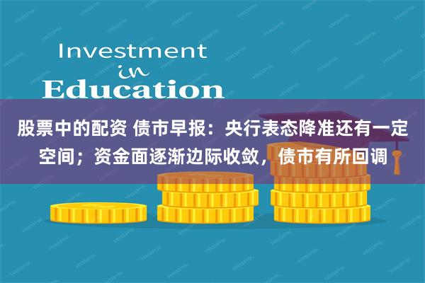 股票中的配资 债市早报：央行表态降准还有一定空间；资金面逐渐边际收敛，债市有所回调