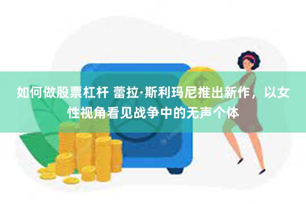 如何做股票杠杆 蕾拉·斯利玛尼推出新作，以女性视角看见战争中的无声个体