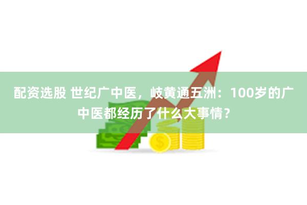 配资选股 世纪广中医，岐黄通五洲：100岁的广中医都经历了什么大事情？