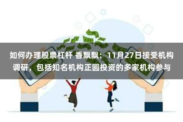 如何办理股票杠杆 香飘飘：11月27日接受机构调研，包括知名机构正圆投资的多家机构参与