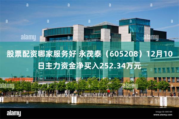 股票配资哪家服务好 永茂泰（605208）12月10日主力资金净买入252.34万元