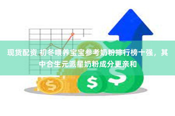 现货配资 初冬喂养宝宝参考奶粉排行榜十强，其中合生元派星奶粉成分更亲和