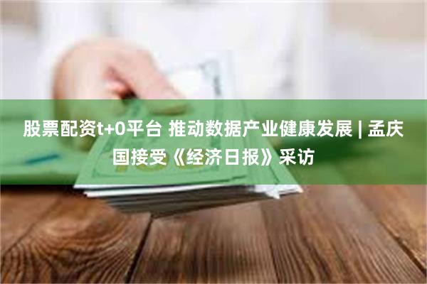 股票配资t+0平台 推动数据产业健康发展 | 孟庆国接受《经济日报》采访