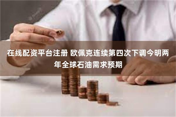 在线配资平台注册 欧佩克连续第四次下调今明两年全球石油需求预期