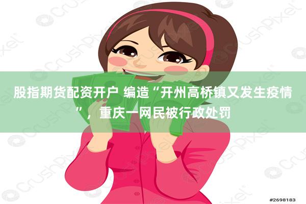 股指期货配资开户 编造“开州高桥镇又发生疫情”，重庆一网民被行政处罚