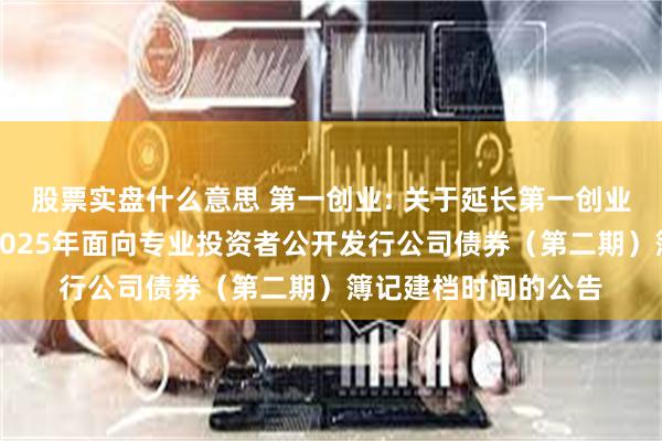 股票实盘什么意思 第一创业: 关于延长第一创业证券股份有限公司2025年面向专业投资者公开发行公司债券(第二期)簿记建档时间的公告