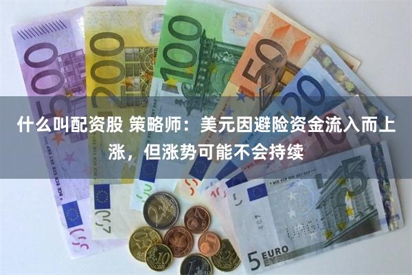什么叫配资股 策略师：美元因避险资金流入而上涨，但涨势可能不会持续