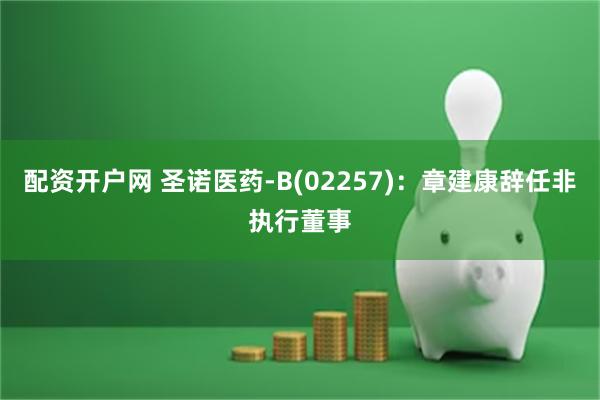 配资开户网 圣诺医药-B(02257)：章建康辞任非执行董事