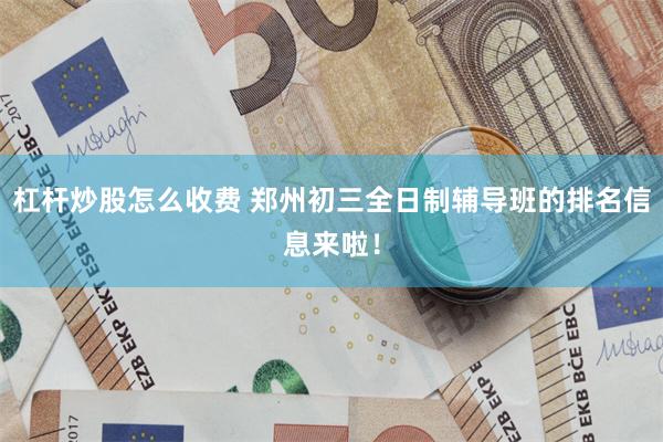 杠杆炒股怎么收费 郑州初三全日制辅导班的排名信息来啦！