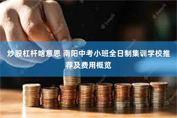 炒股杠杆啥意思 南阳中考小班全日制集训学校推荐及费用概览