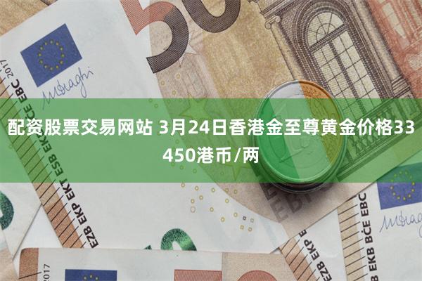 配资股票交易网站 3月24日香港金至尊黄金价格33450港币/两
