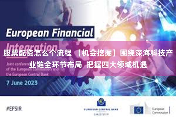 股票配资怎么个流程 【机会挖掘】围绕深海科技产业链全环节布局  把握四大领域机遇