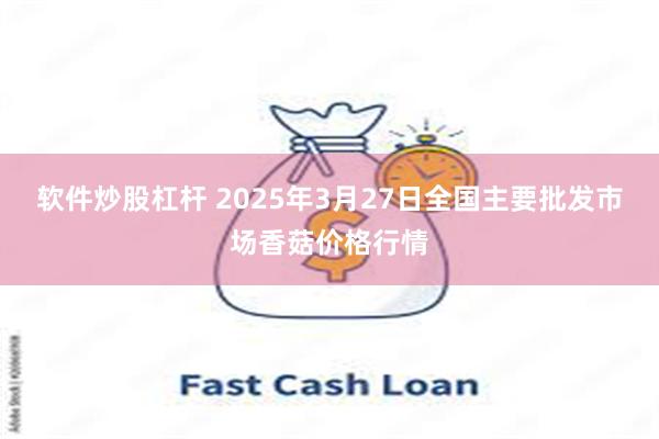 软件炒股杠杆 2025年3月27日全国主要批发市场香菇价格行情