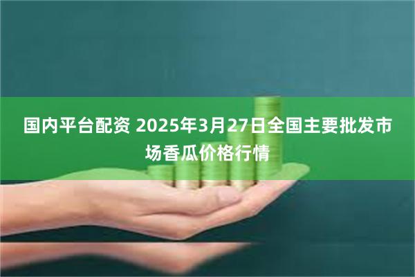 国内平台配资 2025年3月27日全国主要批发市场香瓜价格行情