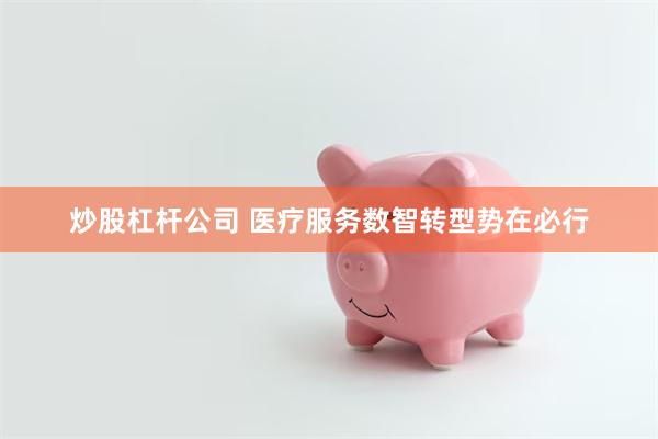 炒股杠杆公司 医疗服务数智转型势在必行