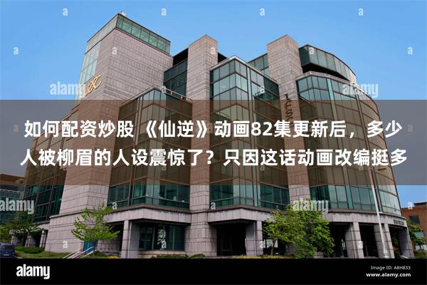 如何配资炒股 《仙逆》动画82集更新后，多少人被柳眉的人设震惊了？只因这话动画改编挺多