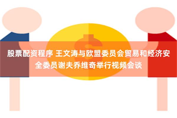 股票配资程序 王文涛与欧盟委员会贸易和经济安全委员谢夫乔维奇举行视频会谈