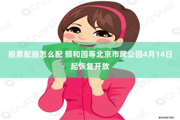 股票配股怎么配 颐和园等北京市属公园4月14日起恢复开放