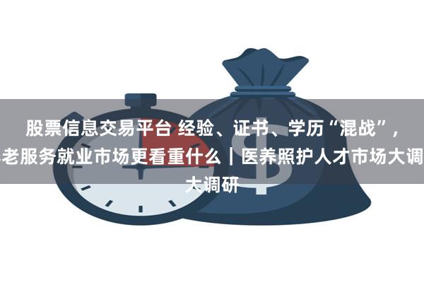 股票信息交易平台 经验、证书、学历“混战”，养老服务就业市场更看重什么｜医养照护人才市场大调研