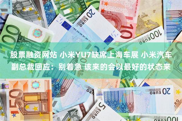 股票融资网站 小米YU7缺席上海车展 小米汽车副总裁回应：别着急 该来的会以最好的状态来