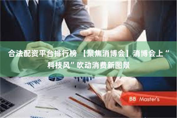 合法配资平台排行榜 【聚焦消博会】消博会上“科技风”吹动消费新图景