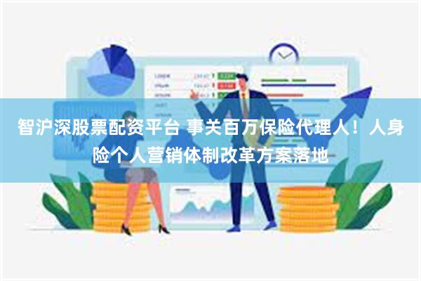 智沪深股票配资平台 事关百万保险代理人！人身险个人营销体制改革方案落地