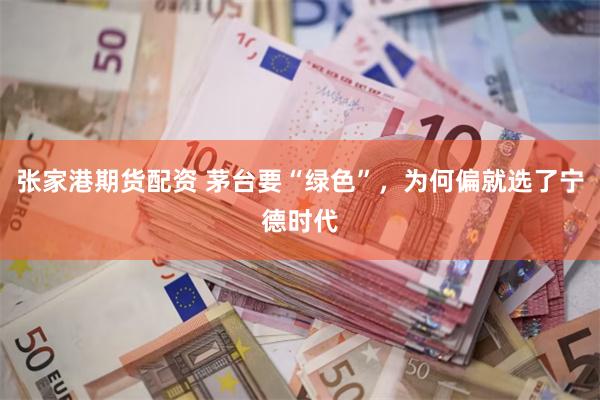 张家港期货配资 茅台要“绿色”，为何偏就选了宁德时代