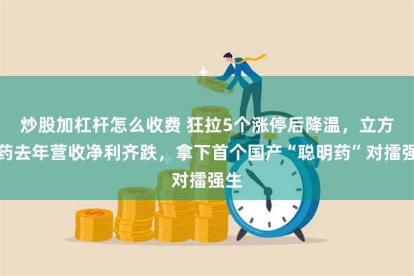 炒股加杠杆怎么收费 狂拉5个涨停后降温，立方制药去年营收净利齐跌，拿下首个国产“聪明药”对擂强生
