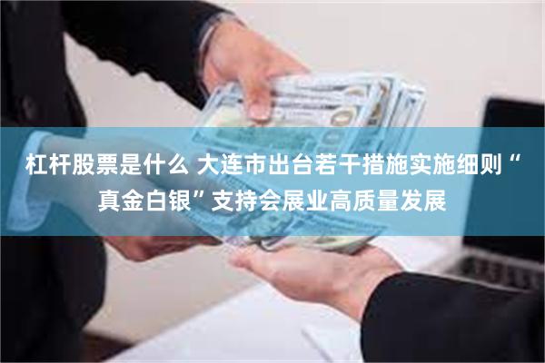 杠杆股票是什么 大连市出台若干措施实施细则“真金白银”支持会展业高质量发展