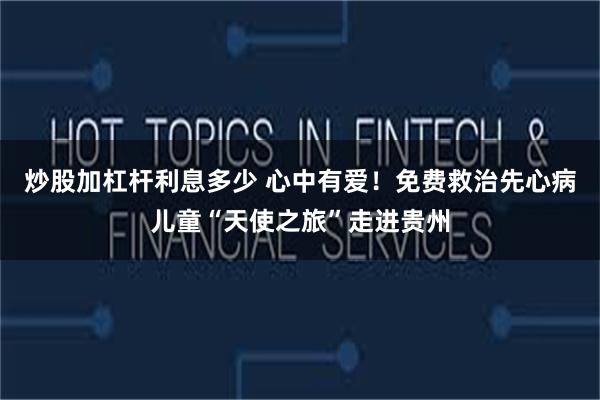炒股加杠杆利息多少 心中有爱！免费救治先心病儿童“天使之旅”走进贵州