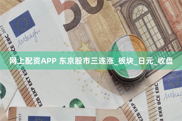网上配资APP 东京股市三连涨_板块_日元_收盘