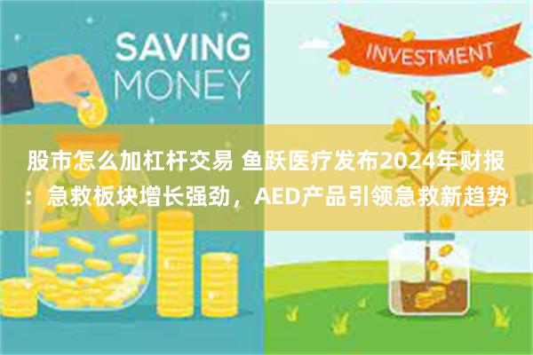 股市怎么加杠杆交易 鱼跃医疗发布2024年财报：急救板块增长强劲，AED产品引领急救新趋势