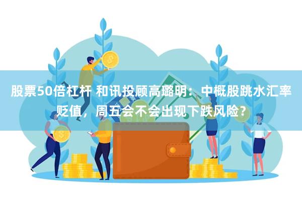 股票50倍杠杆 和讯投顾高璐明：中概股跳水汇率贬值，周五会不会出现下跌风险？