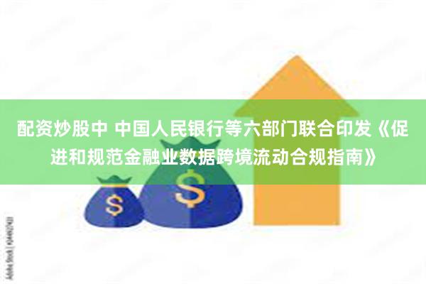 配资炒股中 中国人民银行等六部门联合印发《促进和规范金融业数据跨境流动合规指南》