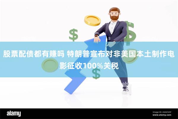 股票配债都有赚吗 特朗普宣布对非美国本土制作电影征收100%关税