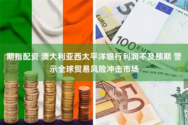期指配资 澳大利亚西太平洋银行利润不及预期 警示全球贸易风险冲击市场