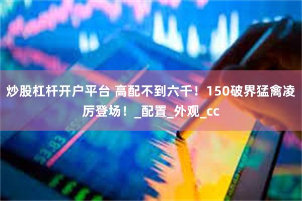 炒股杠杆开户平台 高配不到六千！150破界猛禽凌厉登场！_配置_外观_cc