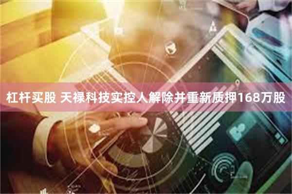杠杆买股 天禄科技实控人解除并重新质押168万股