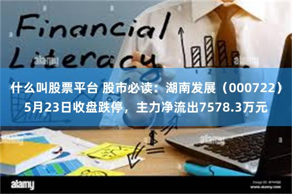 什么叫股票平台 股市必读：湖南发展（000722）5月23日收盘跌停，主力净流出7578.3万元