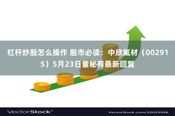 杠杆炒股怎么操作 股市必读：中欣氟材（002915）5月23日董秘有最新回复
