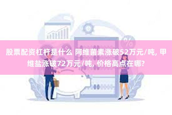 股票配资杠杆是什么 阿维菌素涨破52万元/吨, 甲维盐涨破72万元/吨, 价格高点在哪?