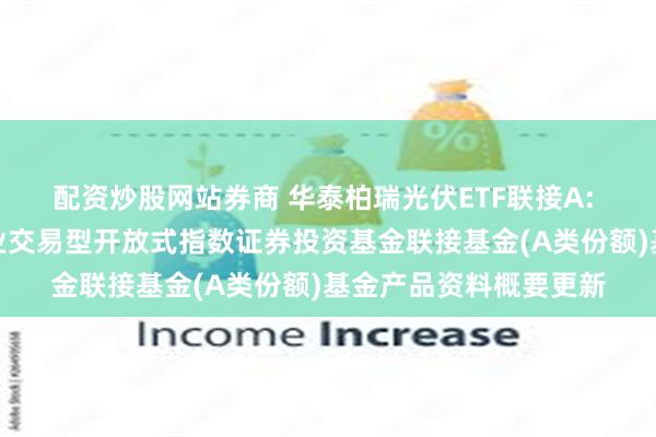 配资炒股网站券商 华泰柏瑞光伏ETF联接A: 华泰柏瑞中证光伏产业交易型开放式指数证券投资基金联接基金(A类份额)基金产品资料概要更新